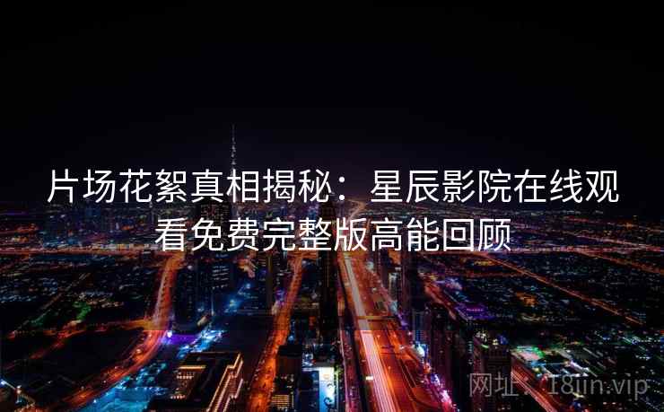 片场花絮真相揭秘：星辰影院在线观看免费完整版高能回顾