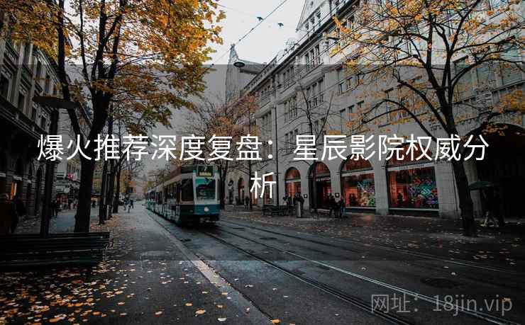 爆火推荐深度复盘:星辰影院权威分析