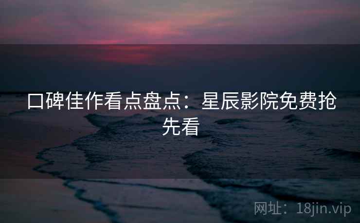 口碑佳作看点盘点:星辰影院免费抢先看