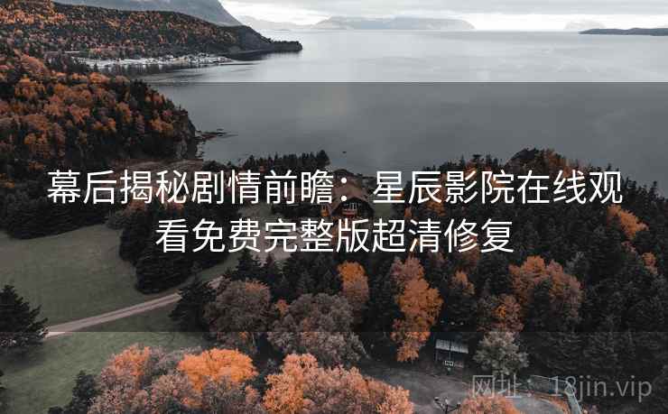 幕后揭秘剧情前瞻:星辰影院在线观看免费完整版超清修复