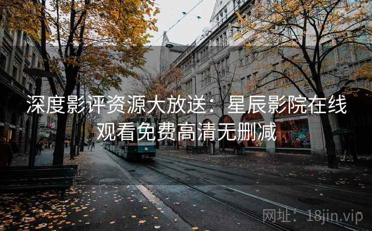 深度影评资源大放送:星辰影院在线观看免费高清无删减