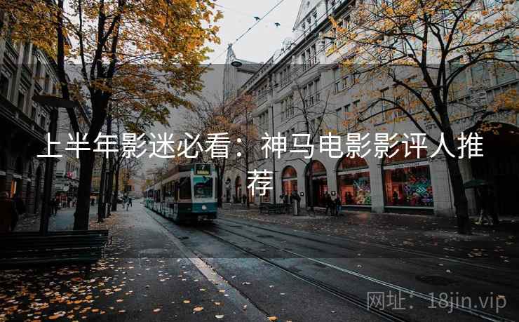 上半年影迷必看：神马电影影评人推荐