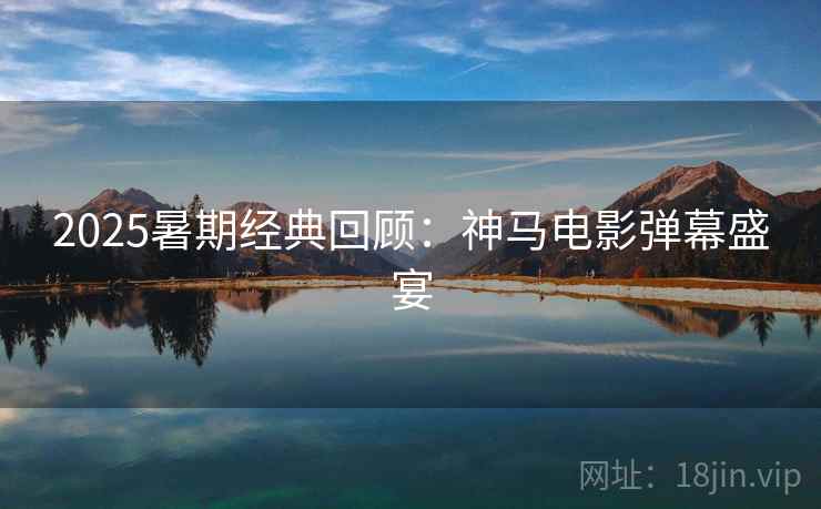 2025暑期经典回顾:神马电影弹幕盛宴