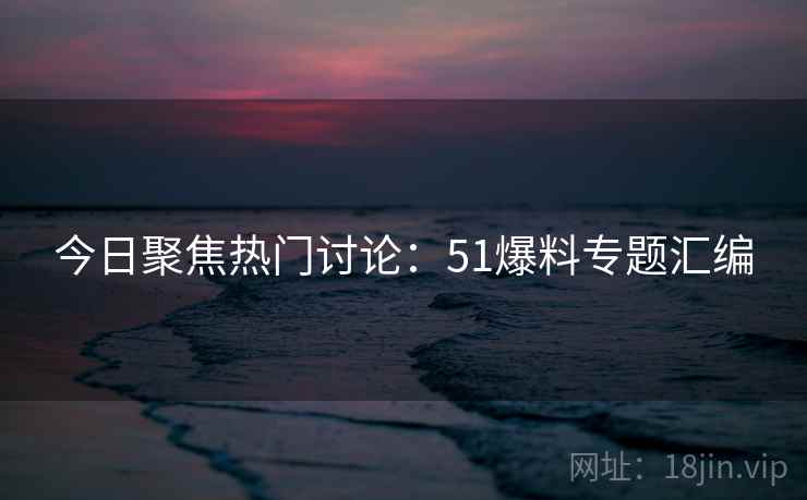 今日聚焦热门讨论:51爆料专题汇编