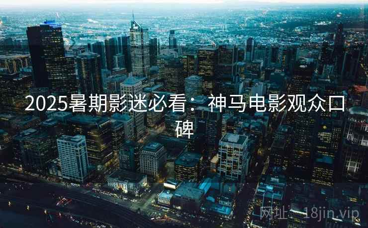 2025暑期影迷必看：神马电影观众口碑