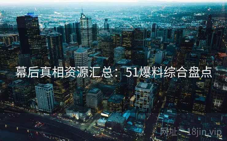 幕后真相资源汇总:51爆料综合盘点