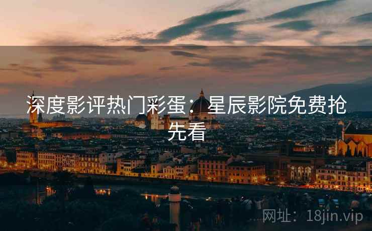 深度影评热门彩蛋:星辰影院免费抢先看