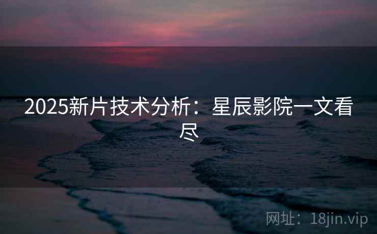 2025新片技术分析：星辰影院一文看尽