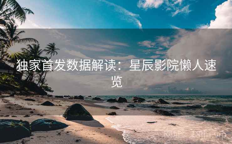 独家首发数据解读:星辰影院懒人速览