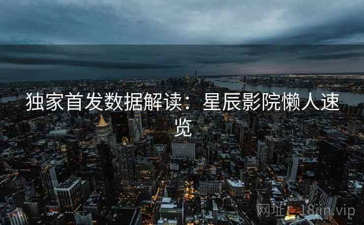 独家首发数据解读：星辰影院懒人速览