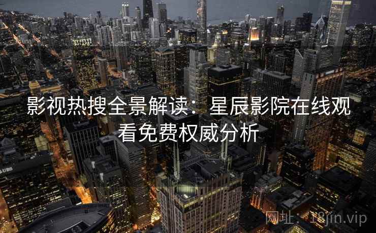影视热搜全景解读:星辰影院在线观看免费权威分析