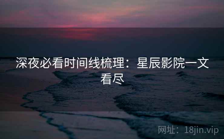 深夜必看时间线梳理：星辰影院一文看尽