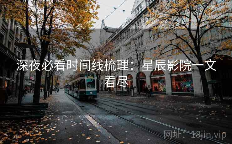 深夜必看时间线梳理:星辰影院一文看尽