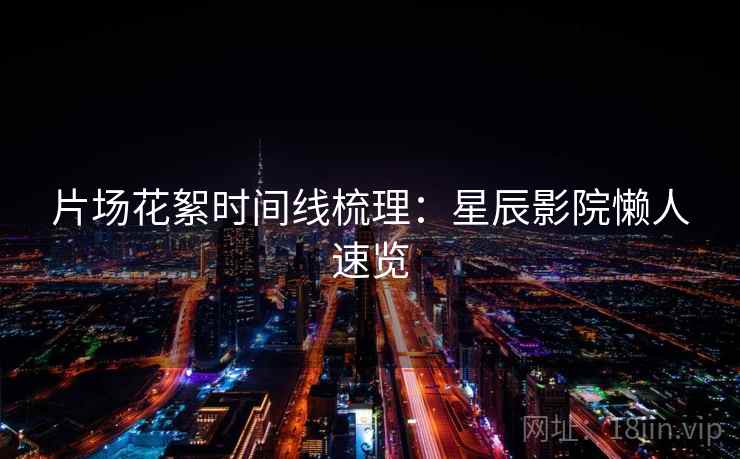 片场花絮时间线梳理:星辰影院懒人速览