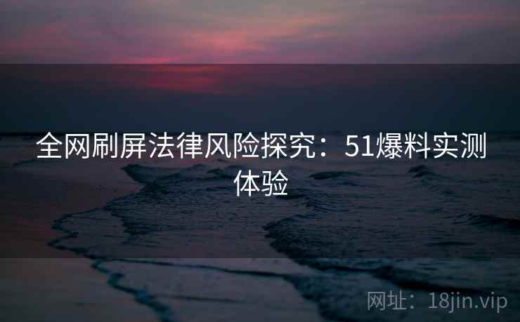 全网刷屏法律风险探究:51爆料实测体验