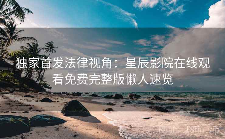 独家首发法律视角：星辰影院在线观看免费完整版懒人速览