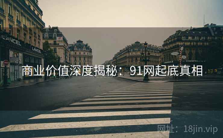 商业价值深度揭秘:91网起底真相