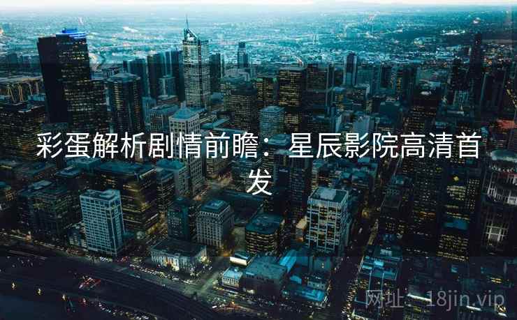 彩蛋解析剧情前瞻：星辰影院高清首发