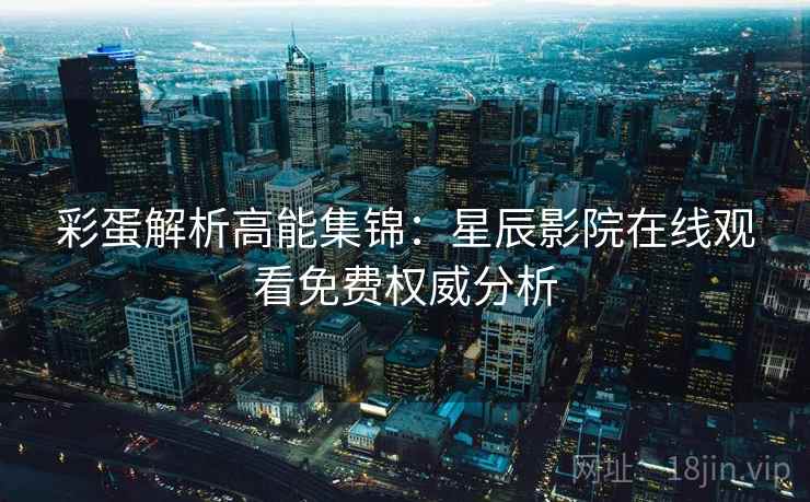 彩蛋解析高能集锦：星辰影院在线观看免费权威分析