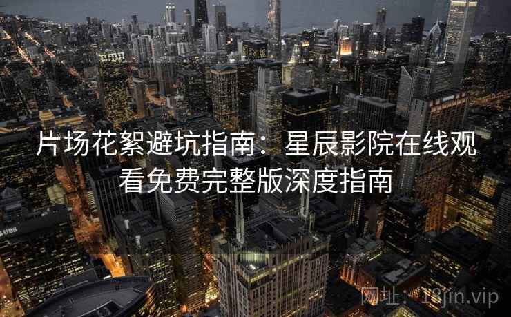 片场花絮避坑指南：星辰影院在线观看免费完整版深度指南