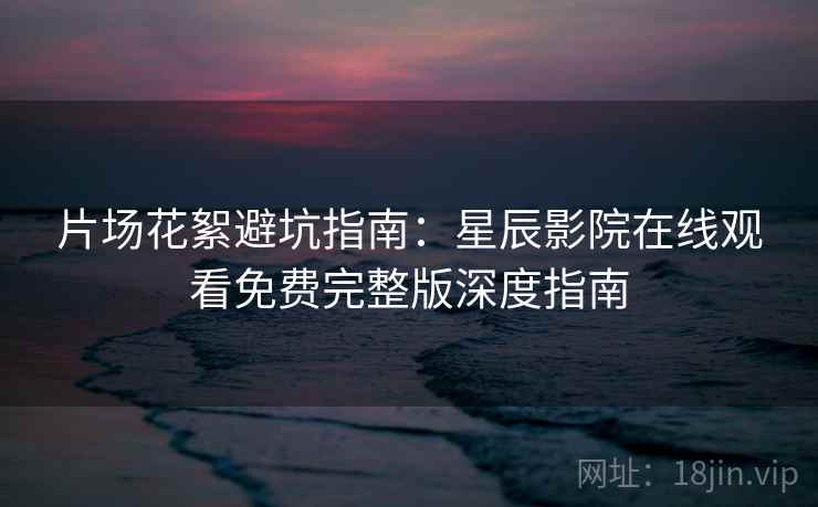 片场花絮避坑指南:星辰影院在线观看免费完整版深度指南