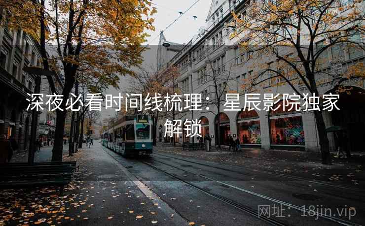 深夜必看时间线梳理：星辰影院独家解锁