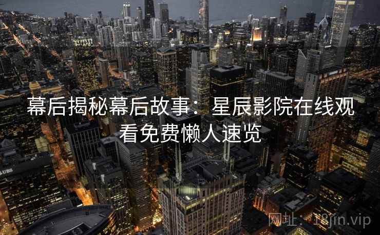 幕后揭秘幕后故事：星辰影院在线观看免费懒人速览