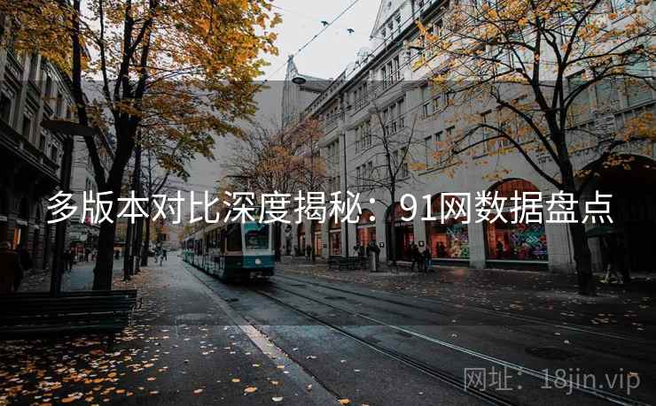 多版本对比深度揭秘：91网数据盘点