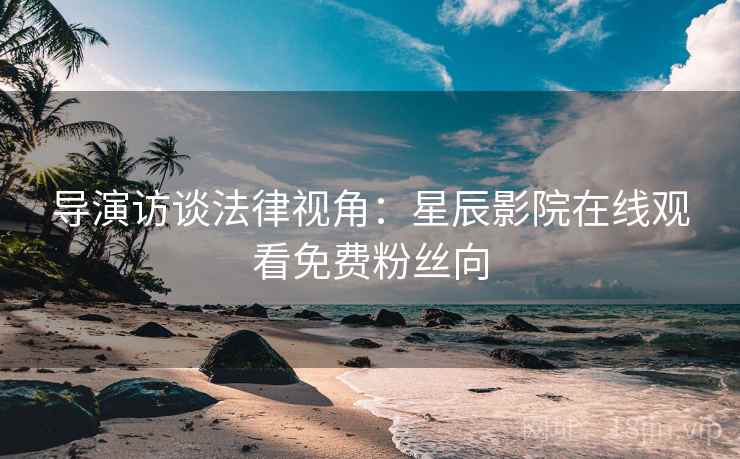 导演访谈法律视角:星辰影院在线观看免费粉丝向