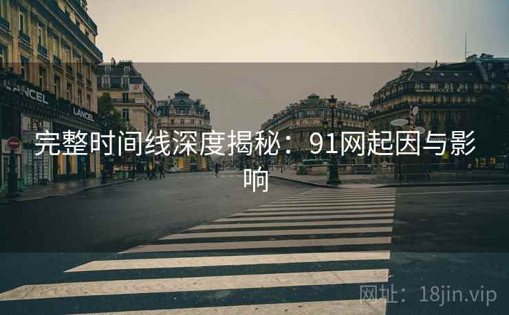完整时间线深度揭秘:91网起因与影响