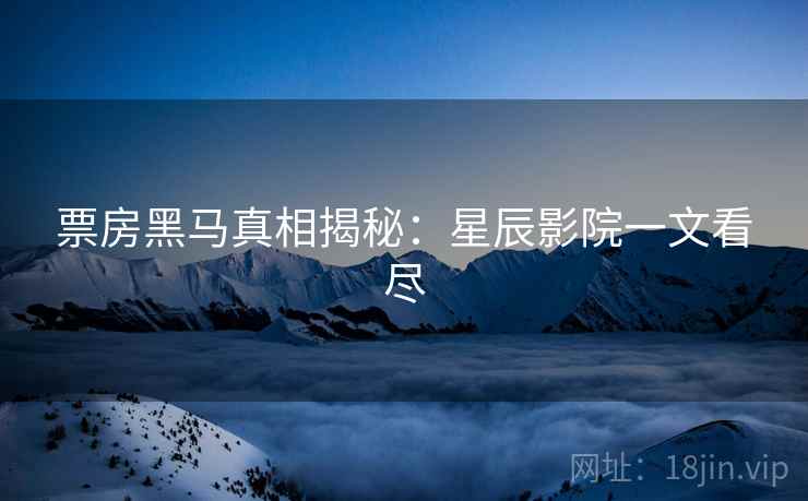 详细阅读:票房黑马真相揭秘:星辰影院一文看尽 票房黑马真相揭秘:星辰影院一文看尽