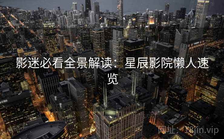 影迷必看全景解读:星辰影院懒人速览