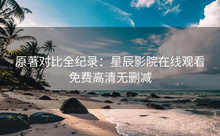原著对比全纪录:星辰影院在线观看免费高清无删减